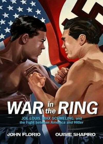 War in the Ring: Joe Louis, Max Schmeling, and the Fight Between America and Hitler, Hardcover/John Florio