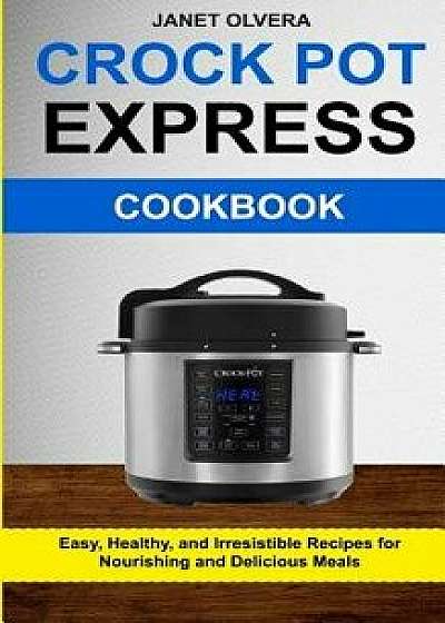 Crockpot Express Cookbook: Easy, Healthy & Irresistible Recipes for Nourishing and Delicious Meals, Paperback/Janet Olvera