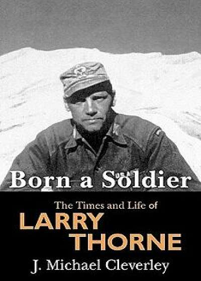 Born a Soldier: The Times and Life of Larry a Thorne, Paperback/J. Michael Cleverley