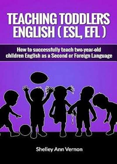 Teaching Toddlers English (Esl, Efl): How to Teach Two-Year-Old Children English as a Second or Foreign Language, Paperback/Shelley Ann Vernon