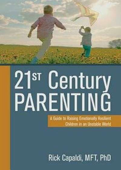 21st Century Parenting: A Guide to Raising Emotionally Resilient Children in an Unstable World, Paperback/Rick Capaldi