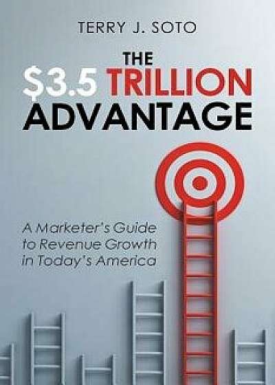 The $3.5 Trillion Advantage: A Marketer's Guide to Revenue Growth in Today's America, Paperback/Terry J. Soto