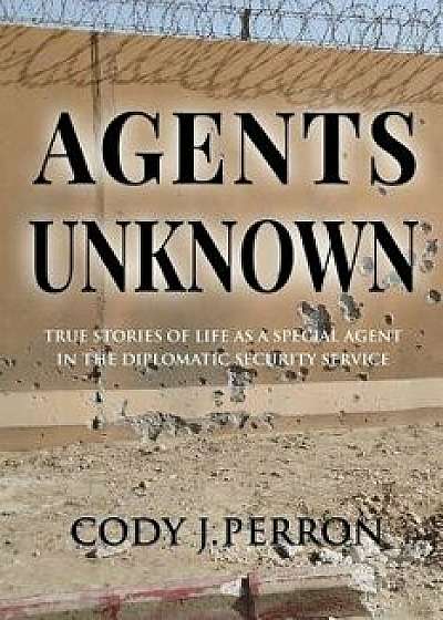 Agents Unknown: True Stories of Life as a Special Agent in the Diplomatic Security Service, Paperback/Cody J. Perron