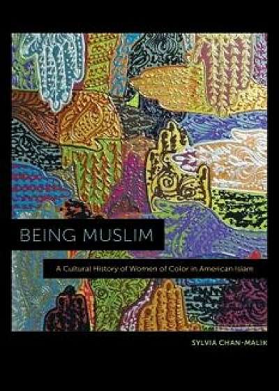 Being Muslim: A Cultural History of Women of Color in American Islam, Hardcover/Sylvia Chan-Malik