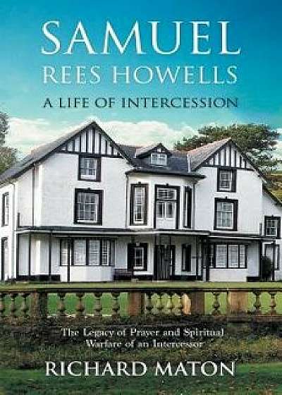 Samuel Rees Howells, a Life of Intercession: The Legacy of Prayer and Spiritual Warfare of an Intercessor, Paperback/Richard A. Maton