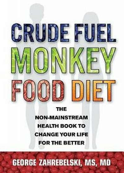 Crude Fuel Monkey Food Diet: The Non-Mainstream Health Book to Change Your Life for the Better, Paperback/George Zahrebelski