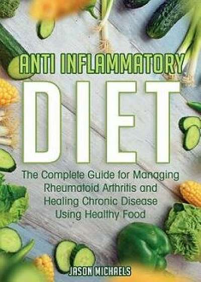 Anti-Inflammatory Diet: The Complete Guide for Managing Rheumatoid Arthritis and Healing Chronic Disease Using Healthy Food, Paperback/Jason Michaels