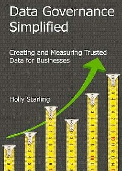 Data Governance Simplified: Creating and Measuring Trusted Data for Businesses, Paperback/Holly Heath Starling