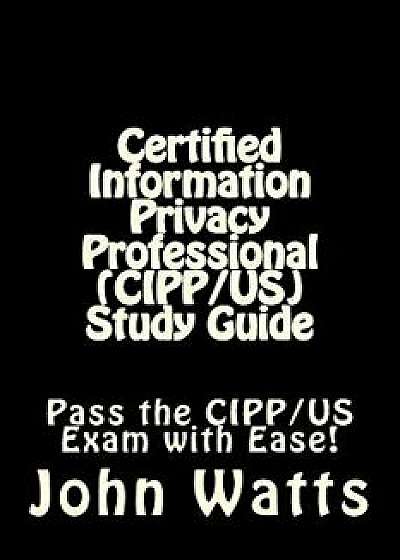 Certified Information Privacy Professional (Cipp/Us) Study Guide: Pass the Iapp's Cipp/Us Exam with Ease!, Paperback/John Watts
