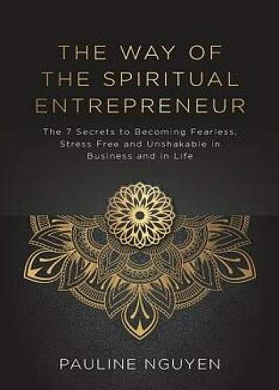 The Way of the Spiritual Entrepreneur: The 7 secrets to becoming fearless, stress free and unshakable in business and in life, Paperback/Pauline Nguyen