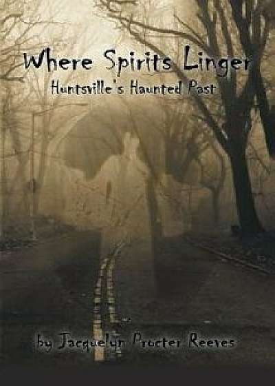 Where Spirits Linger: Huntsville's Haunted Past, Paperback/Jacquelyn Procter Reeves
