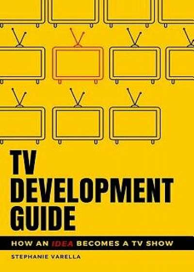 Coperta cărții TV Development Guide: How an Idea Becomes a TV Show/Stephanie Varella de Stephanie Varella