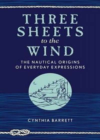 Three Sheets to the Wind: The Nautical Origins of Everyday Expressions, Paperback/Cynthia Barrett