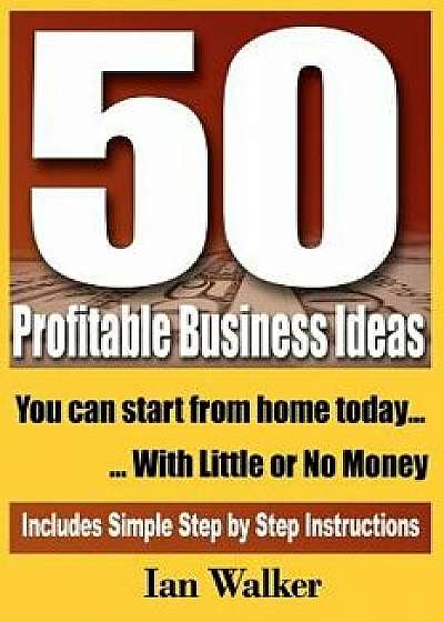 50 Profitable Business Ideas You Can Start from Home Today: With Little or No Money/Ian Walker