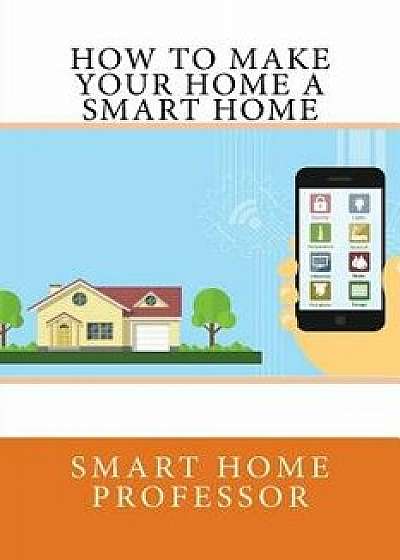 How to Make Your Home a Smart Home, Paperback/Smart Home Professor