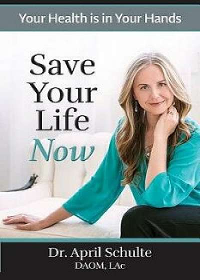 Save Your Life Now: Your Health is in Your Hands, Paperback/April Schulte