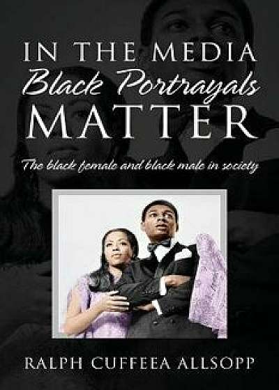 In the Media Black Portrayals Matter: The black female and black male in society, Paperback/Ralph Cuffeea Allsopp