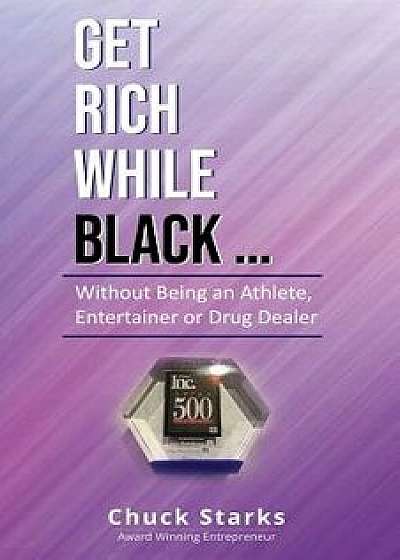 Get Rich While Black...: Without Being an Athlete, Entertainer or Drug Dealer, Paperback/Chuck Starks
