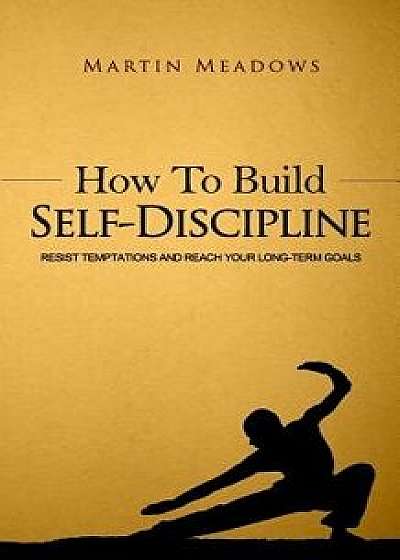 How to Build Self-Discipline: Resist Temptations and Reach Your Long-Term Goals, Paperback/Martin Meadows