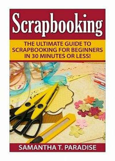 Scrapbooking: The Ultimate guide to Scrapbooking for Beginners in 30 Minutes or Less!, Paperback/Samantha T. Paradise