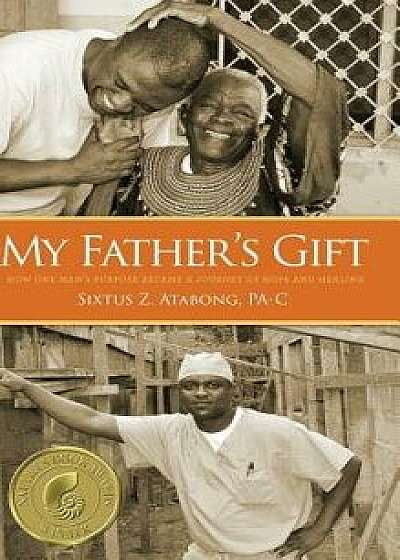 My Father's Gift: How One Man's Purpose Became a Journey of Hope and Healing, Hardcover/Sixtus Z. Atabong