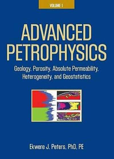 Advanced Petrophysics: Volume 1: Geology, Porosity, Absolute Permeability, Heterogeneity, and Geostatistics, Paperback/Ekwere J. Peters Phd Pe