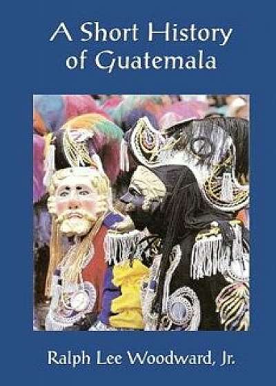 A Short History of Guatemala, Paperback/Dr Ralph Lee Woodward Jr