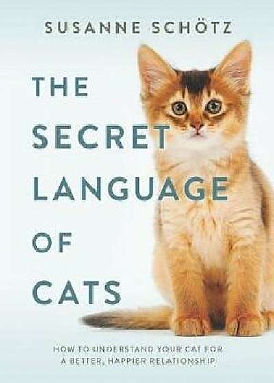 The Secret Language of Cats: How to Understand Your Cat for a Better, Happier Relationship, Hardcover/Susanne Schotz