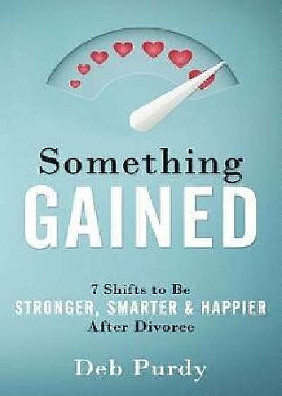 Something Gained: 7 Shifts to Be Stronger, Smarter & Happier After Divorce, Paperback/Deb Purdy