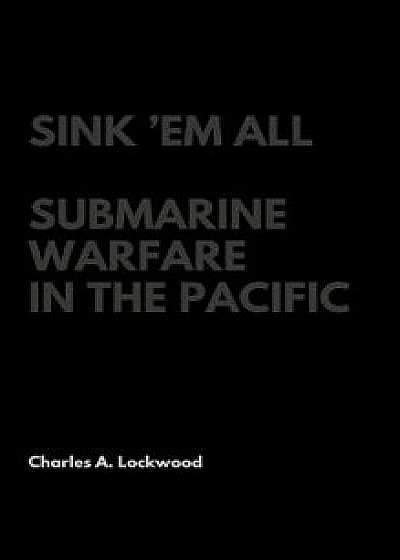 Sink 'em All: Submarine Warfare in the Pacific, Hardcover/Charles A. Lockwood