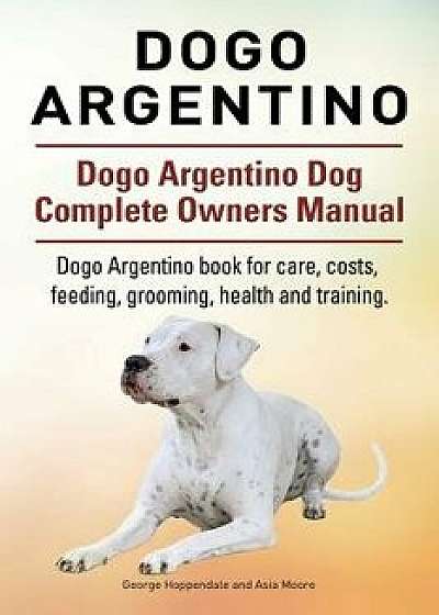 Dogo Argentino. Dogo Argentino Dog Complete Owners Manual. Dogo Argentino Book for Care, Costs, Feeding, Grooming, Health and Training., Paperback/George Hoppendale