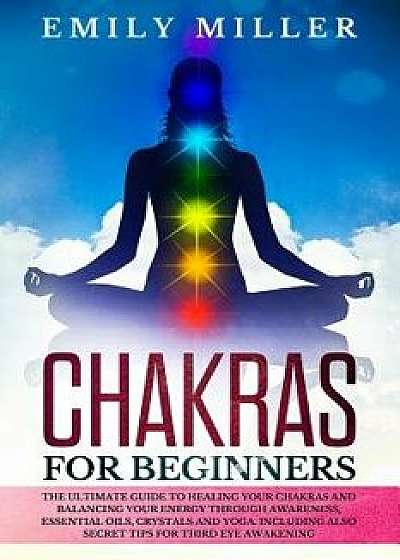 Chakras for Beginners: The ultimate guide to HEALING your CHAKRAS and BALANCING your ENERGY through awareness, essential oils, crystals and y, Paperback/Emily Miller