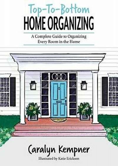 Top-To-Bottom Home Organizing: A Complete Guide to Organizing Every Room in the Home, Paperback/Caralyn Kempner