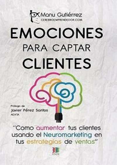 Emociones Para Captar Clientes: C mo Aumentar Tus Clientes Usando El Neuromarketing En Tus Estrategias de Ventas, Paperback/Manu Gutierrez