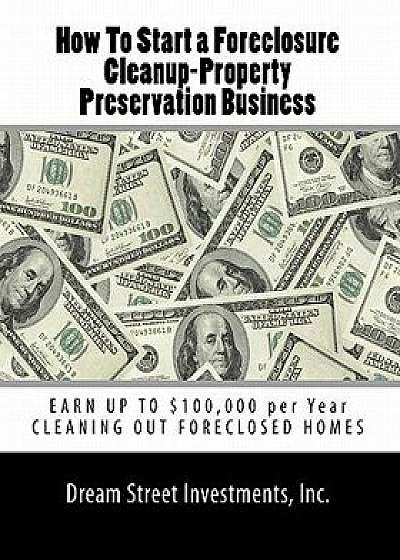 How to Start a Foreclosure Cleanup-Property Preservation Business: Earn Up to $100,000 Per Year Cleaning Out Foreclosed Homes, Paperback/Inc Dream Street Investments