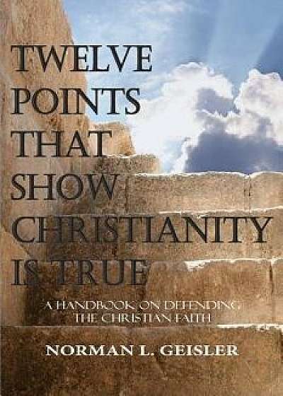 Twelve Points That Show Christianity Is True: A Handbook on Defending the Christian Faith, Paperback/Norman L. Geisler