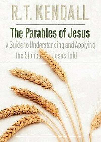 The Parables of Jesus: A Guide to Understanding and Applying the Stories Jesus Told, Paperback/R. T. Kendall