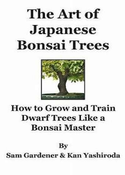 The Art of Japanese Bonsai Trees: How to Grow and Train Dwarf Trees Like a Bonsai Master, Paperback/Kan Yashiroda