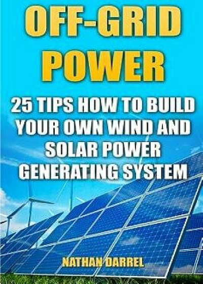 Off-Grid Power: 25 Tips How to Build Your Own Wind and Solar Power Generating System: (Power Generation), Paperback/Nathan Darrel