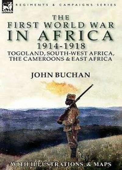 The First World War in Africa 1914-1918: Togoland, South-West Africa, the Cameroons & East Africa, Paperback/John Buchan