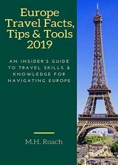Europe Travel Facts, Tips and Tools 2019: An Insider's Guide to Travel Skills and Knowledge for Navigating Europe, Paperback/M. H. Roach