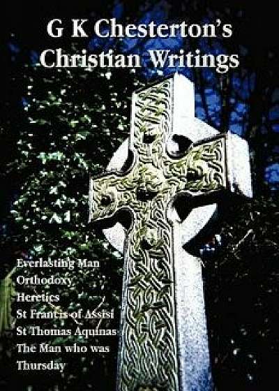 G K Chesterton's Christian Writings (Unabridged): Everlasting Man, Orthodoxy, Heretics, St Francis of Assisi, St. Thomas Aquinas and the Man Who Was T/G. K. Chesterton