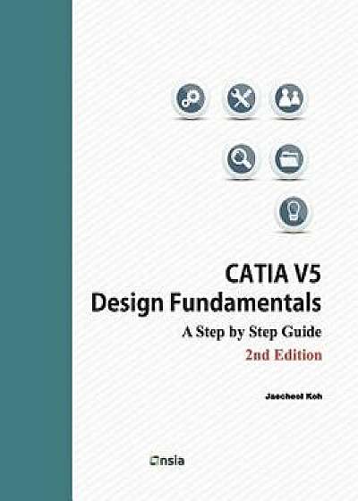 Catia V5 Design Fundamentals - 2nd Edition: A Step by Step Guide, Paperback/Jaecheol Koh
