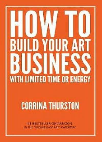How to Build Your Art Business with Limited Time or Energy, Paperback/Corrina Thurston