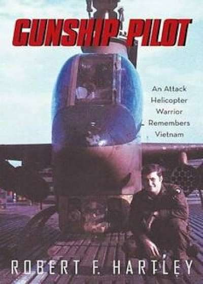 Gunship Pilot: An Attack Helicopter Warrior Remembers Vietnam, Paperback/Robert F. Hartley