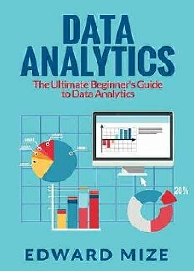 Data Analytics: The Ultimate Beginner's Guide to Data Analytics, Paperback/Edward Mize