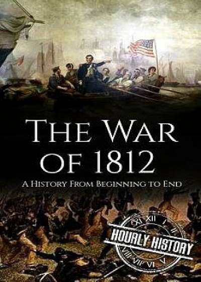 War of 1812: A History From Beginning to End, Paperback/Hourly History