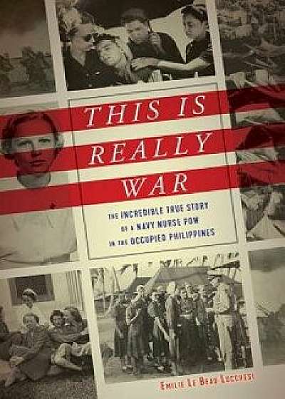 This Is Really War: The Incredible True Story of a Navy Nurse POW in the Occupied Philippines, Hardcover/Emilie Le Beau Lucchesi