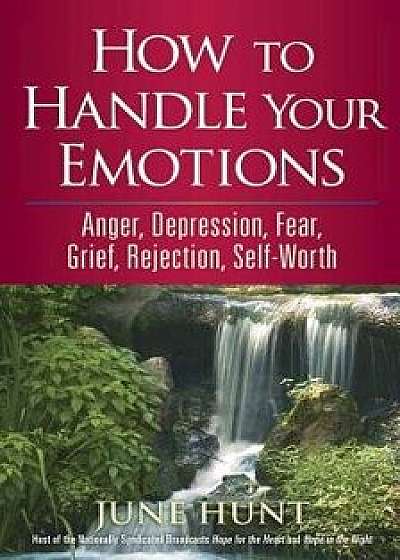 How to Handle Your Emotions: Anger, Depression, Fear, Grief, Rejection, Self-Worth, Paperback/June Hunt