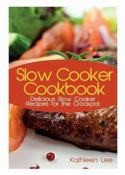 Slow Cooker Cookbook: Delicious Slow Cooker Recipes for the Crockpot, Paperback/Kathleen Lee